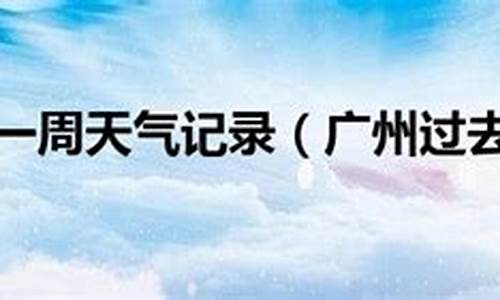 广州过去一周天气回顾情况查询_广州过去天气预报15天