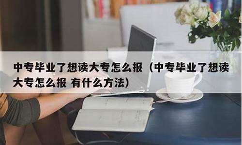 中专毕业了想读大专怎么报_中专毕业了想读大专怎么报单招