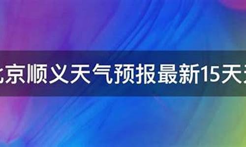 顺义一周天气预报15天最新通知最新_顺义地区天气预报15天