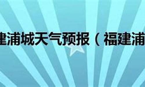 福建浦城天气预报_福建浦城天气预报7天查询